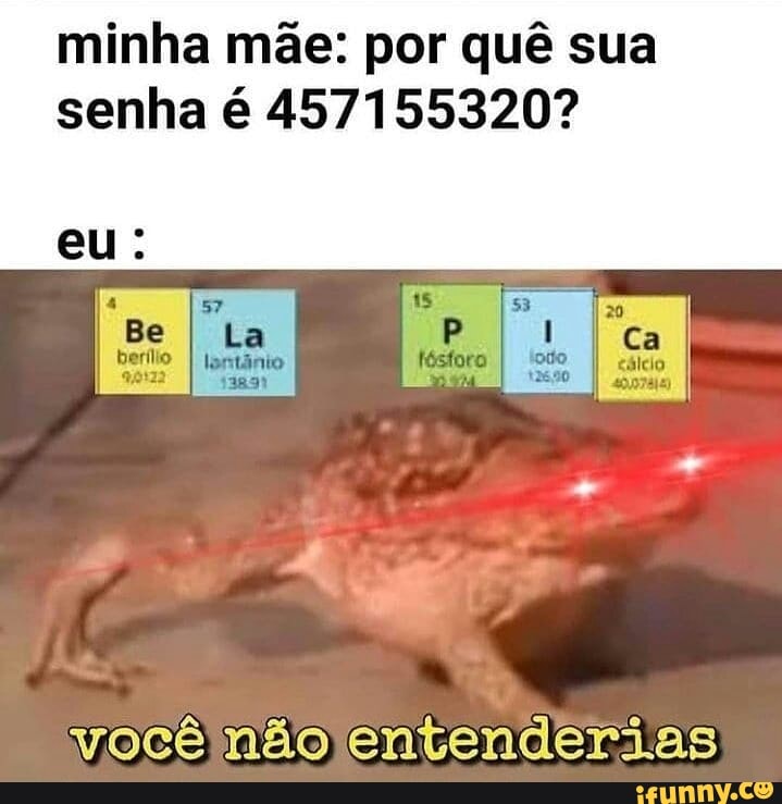 minha mãe: por quê sua senha é 457155320?
isgo II
eu
" 57 berílio I La berílio
você não entenderias