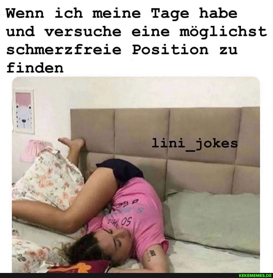 Wenn ich meine Tage habe und versuche eine möglichst schmerzfreie Position zu finden
Jokes