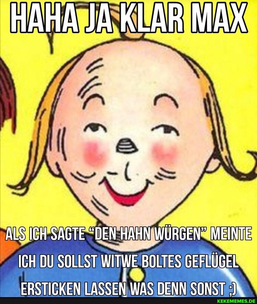HAHA JA KLAR MAX
ALS ICH SAGTE "DEN HAHN WÜRGEN" MEINTE ICH DU SOLLST WITWE BOLTES GEFLÜGEL ERSTIPKEN I ASSEN IMAS NENN SNNST