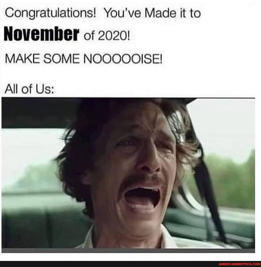 Congratulations! You've Made it to
November of 2020:
MAKE SOME NOOOOOISE!
All of Us: