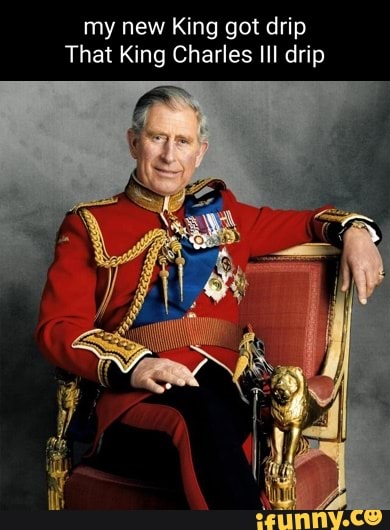 My new King got drip That King Charles III drip - iFunny