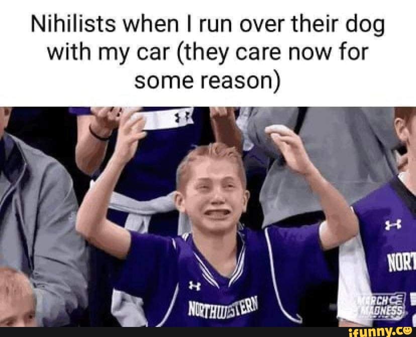 Nihilists when run over their dog with my car (they care now for some ...