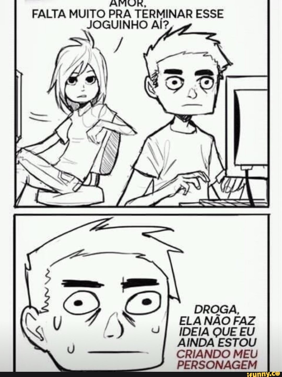 IM
FALTA MUITO PRA TERMINAR ESSE JOGUINHO Al?
Al
ELA NÃO FAZ IDEIA QUE EU AINDA ESTOU CRIANDO MEU PERSONAGEM