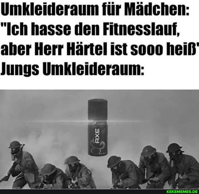 Umkleideraum für Mädchen:
"Ich hasse den Fitnesslauf, aher Herr Härtel ist sooo heiß'
Jungs Umkleideraum: