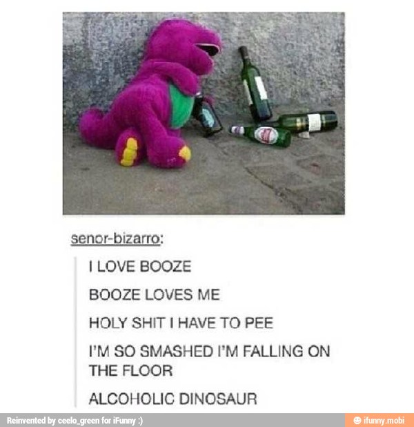 BOOZE LOVES
HOLY SHIT I HAVE TO PEE
I'M SO SMASHED I'M FALLING ON
ALCOHOLIC DINOSAUR
