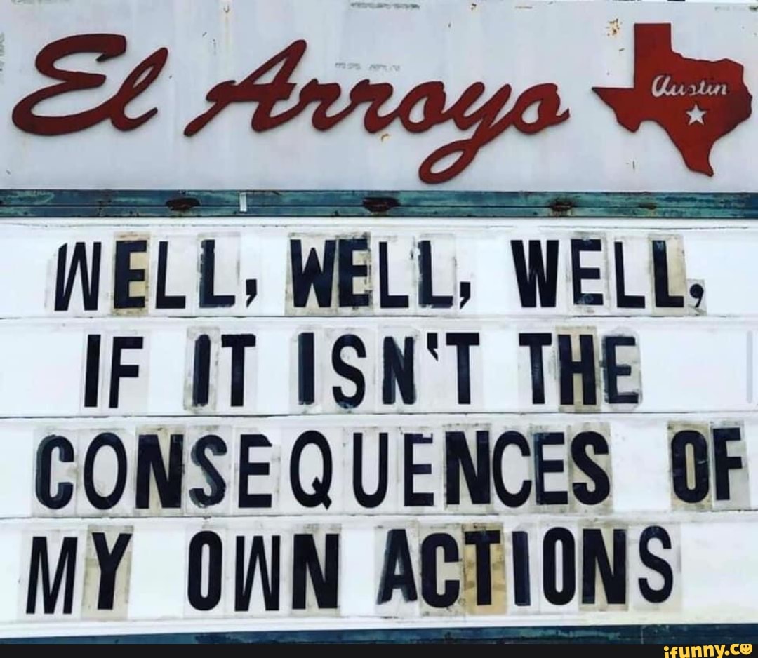WELL, WELL, WELL,
"IF ITISNT THE
CONSEQUENCES OF
MY OWN ACTIONS