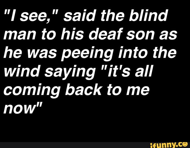 "I see," said the blind man to his deaf son as he was peeing into the