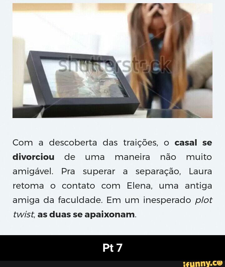 Com a descoberta das traições, o casal se
divorciou de uma maneira não muito
amigável. Pra superar a separação, Laura
retoma o contato com Elena, uma antiga
amiga da faculdade. Em um inesperado plot
twist, as duas se apaixonam. - Pt 7