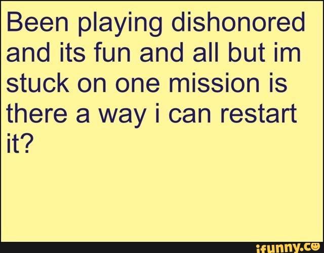 Been playing dishonored
and its fun and all but im
stuck on one mission is
there a way ¡ can restart