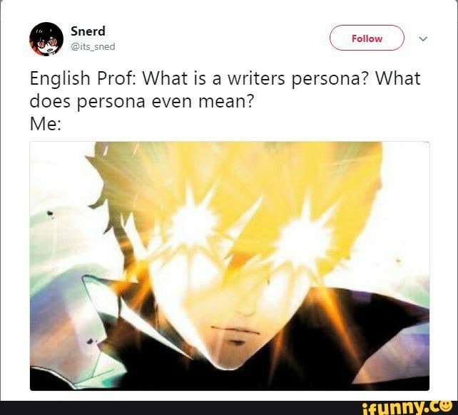 (Follow ) v
English Prof: What is a writers persona? What does persona even mean?
Me: