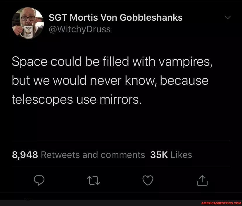 av
Space could be filled with vampires, but we would never know, because telescopes use mirrors.