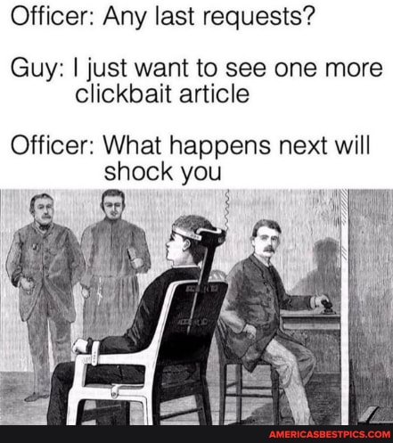 Officer: Any last requests?
Guy: I just want to see one more clickbait article
Officer: What happens next will shock you