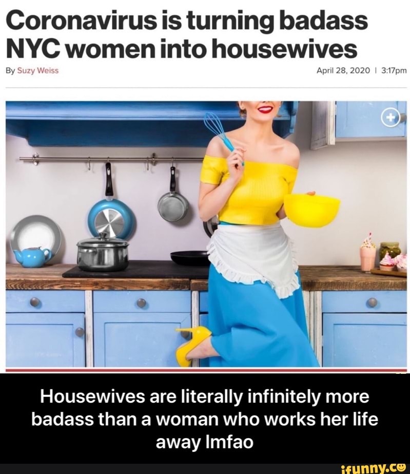 Coronavirus is turning badass
NYC women into housewives
April 28, 2020
Housewives are literally infinitely more
badass than a woman who works her life - Housewives are literally infinitely more badass than a woman who works her life away lmfao