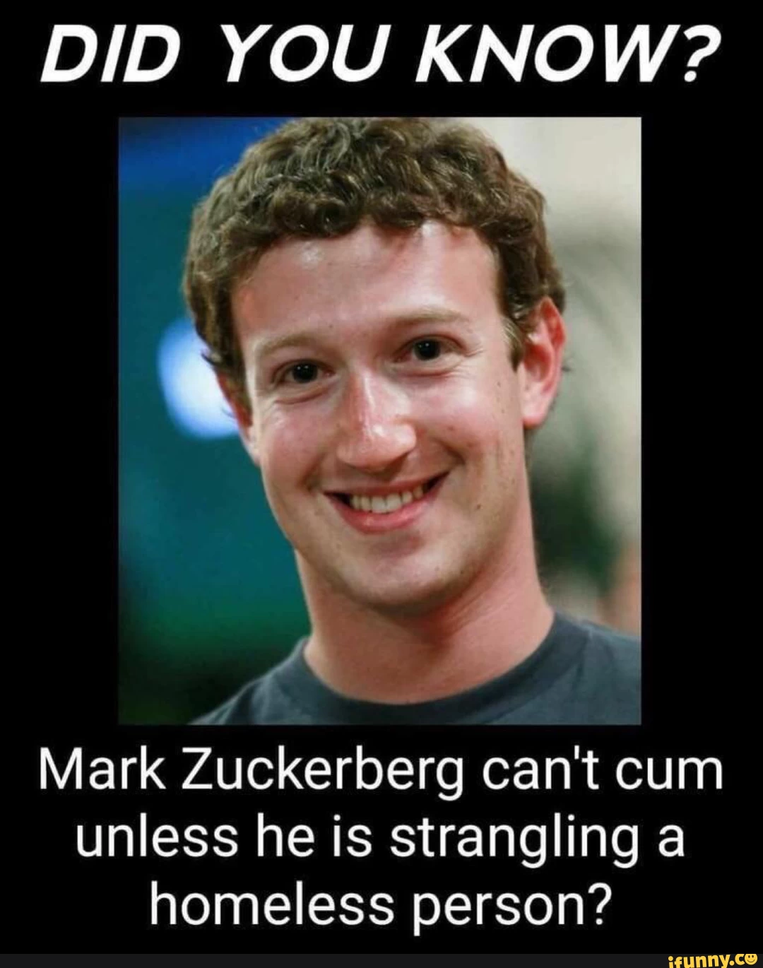 Mark Zuckerberg can't cum
unless he is strangling a
homeless person?