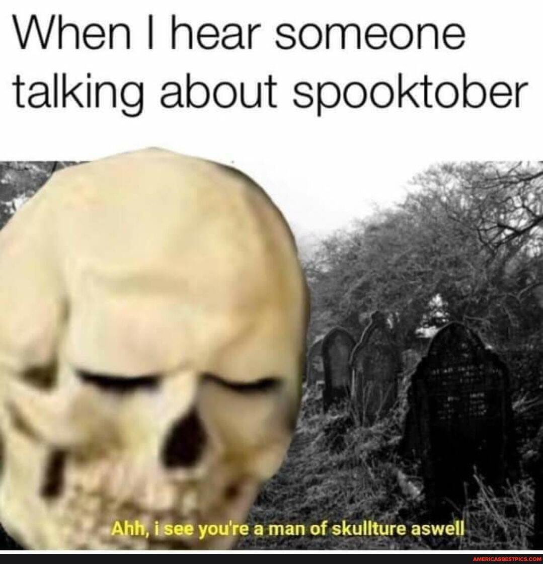 When I near someone talking about spooktober
see you're a man of skullture aswell