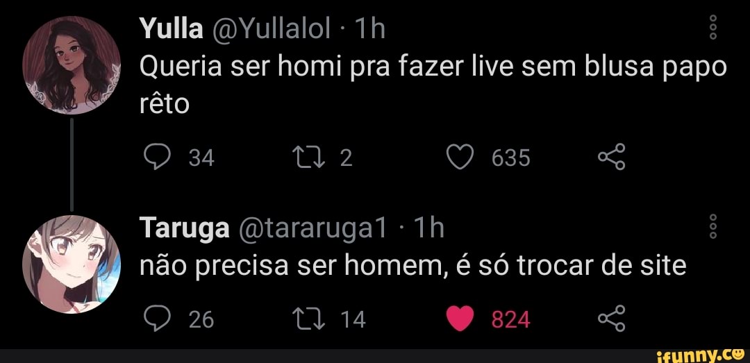 Yulla (DYullalol - Th
34
Queria ser homi pra fazer live sem blusa papo rêto
Taruga (dtararugal não precisa ser homem, é só trocar de site
26 14