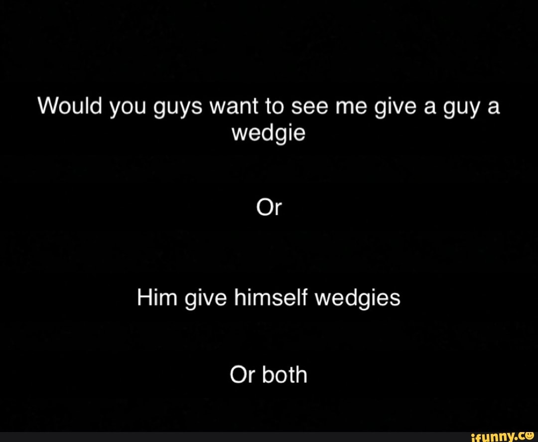 Would You Guys Want To See Me Give A Guy A Wedgie Him Give Himself Wedgies Ifunny 5126