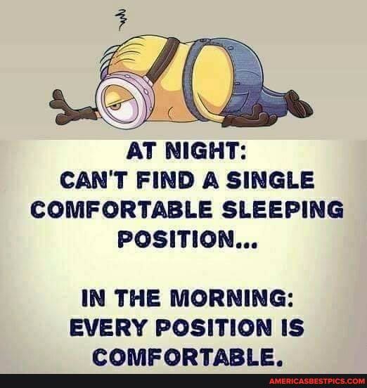 AT NIGHT:
CAN'T FIND A SINGLE COMFORTABLE SLEEPING POSITION...
IN THE MORNING:
EVERY POSITION IS
PRRALADTARIE