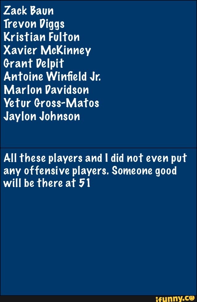 Zack Baun
Ada LDU
Xavier McKinney
Grant Delpit
Antoine Winfield Jr.
Marlon Davidson
Yetur Gross-Matos
Jaylon Johnson
All these players and I did not even put
any offensive players. Someone good
will be there at 91