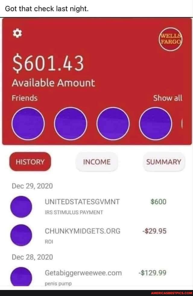 Got that check last night.
$601.43
Available Amount
Friends Show all
HISTORY INCOME SUMMARY
UNITEDSTATESGYMINT
Dec 29, 2020
$600
-$29.95
$129.99
Dec 28, 2020
Ge