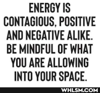ENERGY IS CONTAGIOUS, POSITIVE AND NEGATIVE ALIKE.
BE MINDFUL OF WHAT YOU ARE ALLOWING INTO YOUR SPACE.