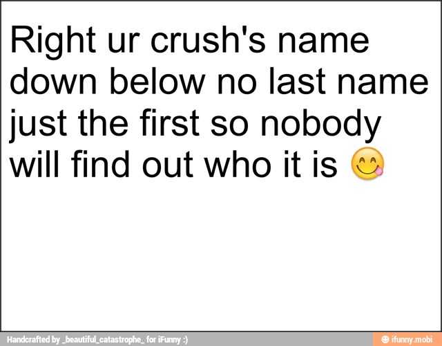Right ur crush's name
down below no last name
just the first so nobody
will find out who it is ©