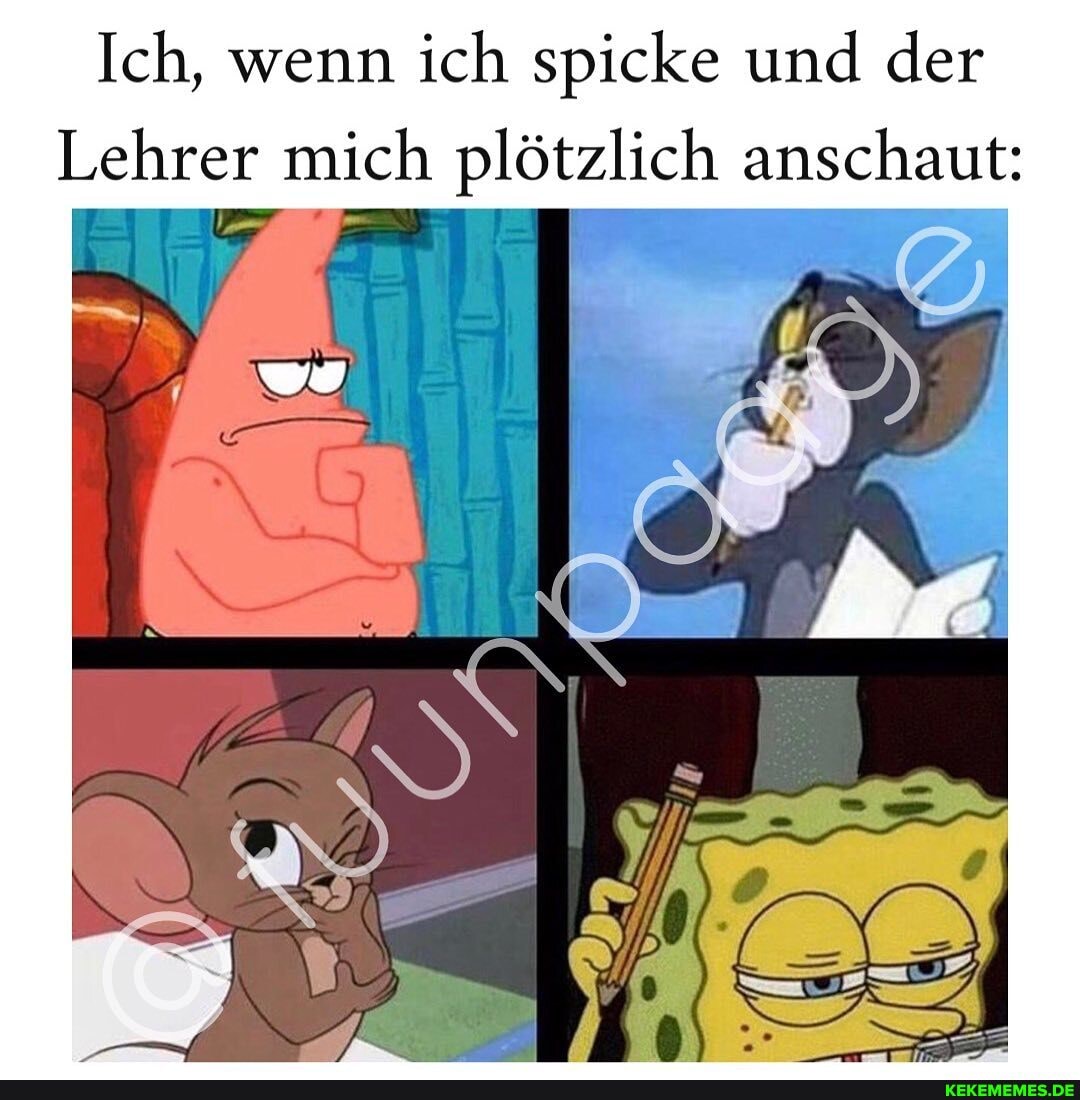 Ich, wenn ich spicke und der
Lehrer mich plötzlich anschaut: