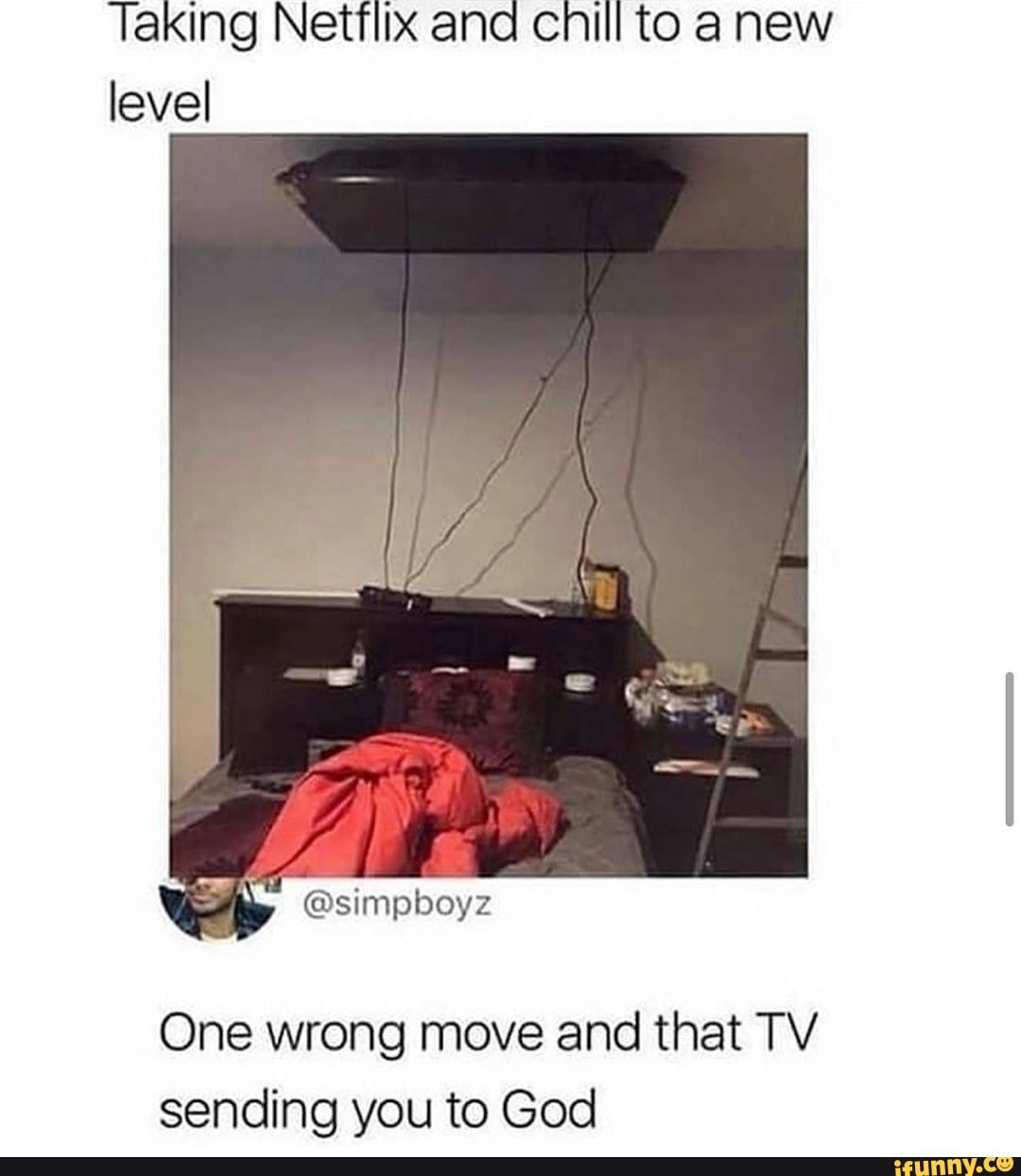 Taking Netflix ana cnill to anew level
One wrong move and that TV sending you to God