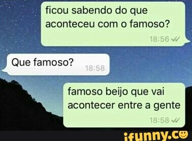 ficou sabendo do que
aconteceu com o famoso?
famoso beijo que vai
acontecer entre a gente
