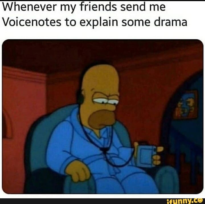 Whenever my friends send me
Voicenotes to explain some drama