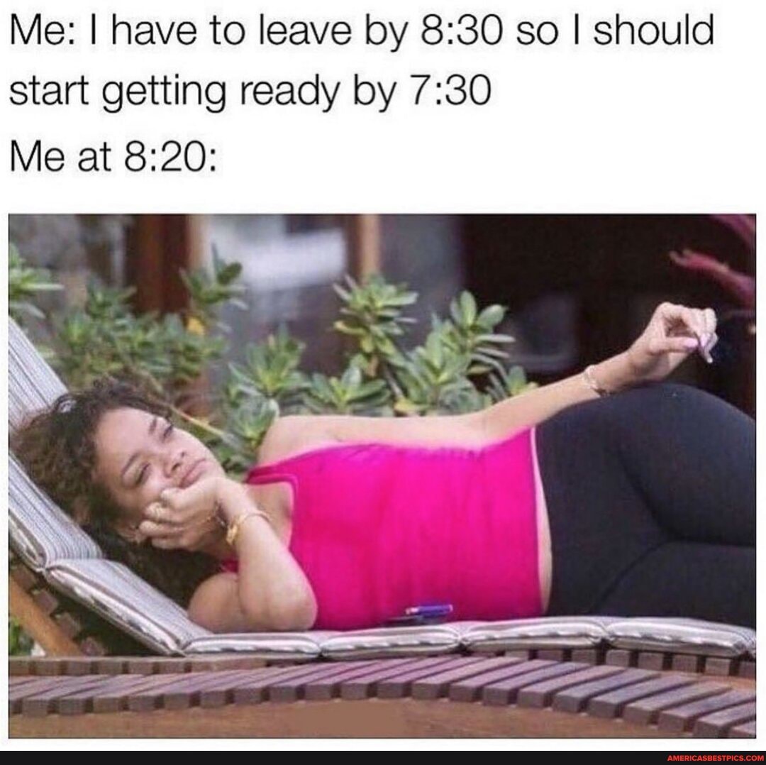 Me: I have to leave by so I should start getting ready by
Me at
&e