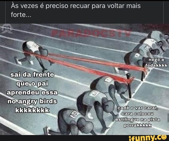 Às vezes é preciso recuar para voltar mais forte...
nego
na pista
nte)
(da quelo jpai aprendeu essa
nosangryjbirds)