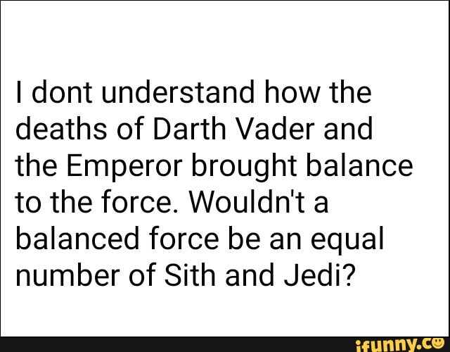 I dont understand how the
deaths of Darth Vader and
the Emperor brought balance
to the force. Wouldn't a
balanced force be an equal
number of Sith and Jedi?