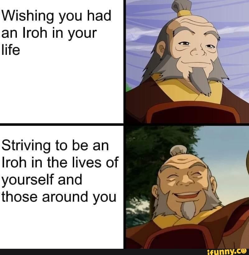 an Iroh in your
life
Striving to be an
Iroh in the lives of
yourself and
those around you