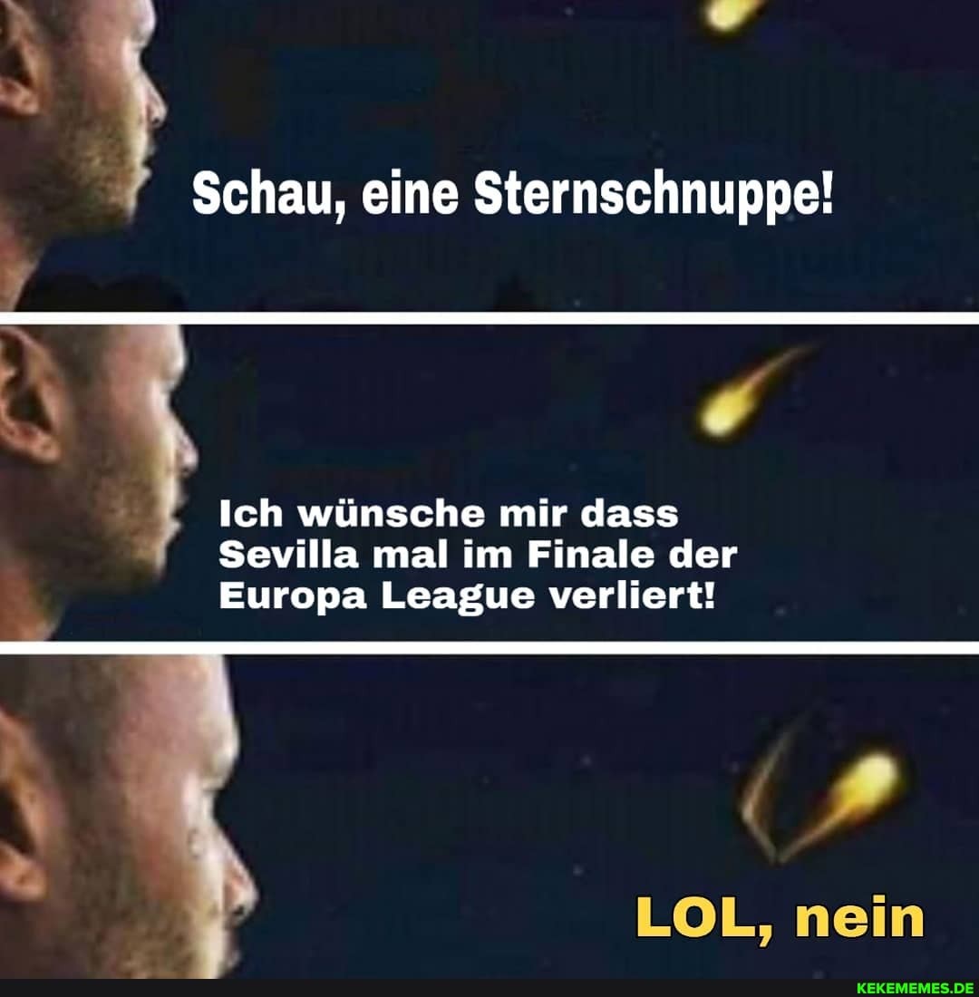 Schau, eine Sternschnuppe!
Ich wünsche mir dass
Sevilla mal im Finale der
Europa League verliert!
nein