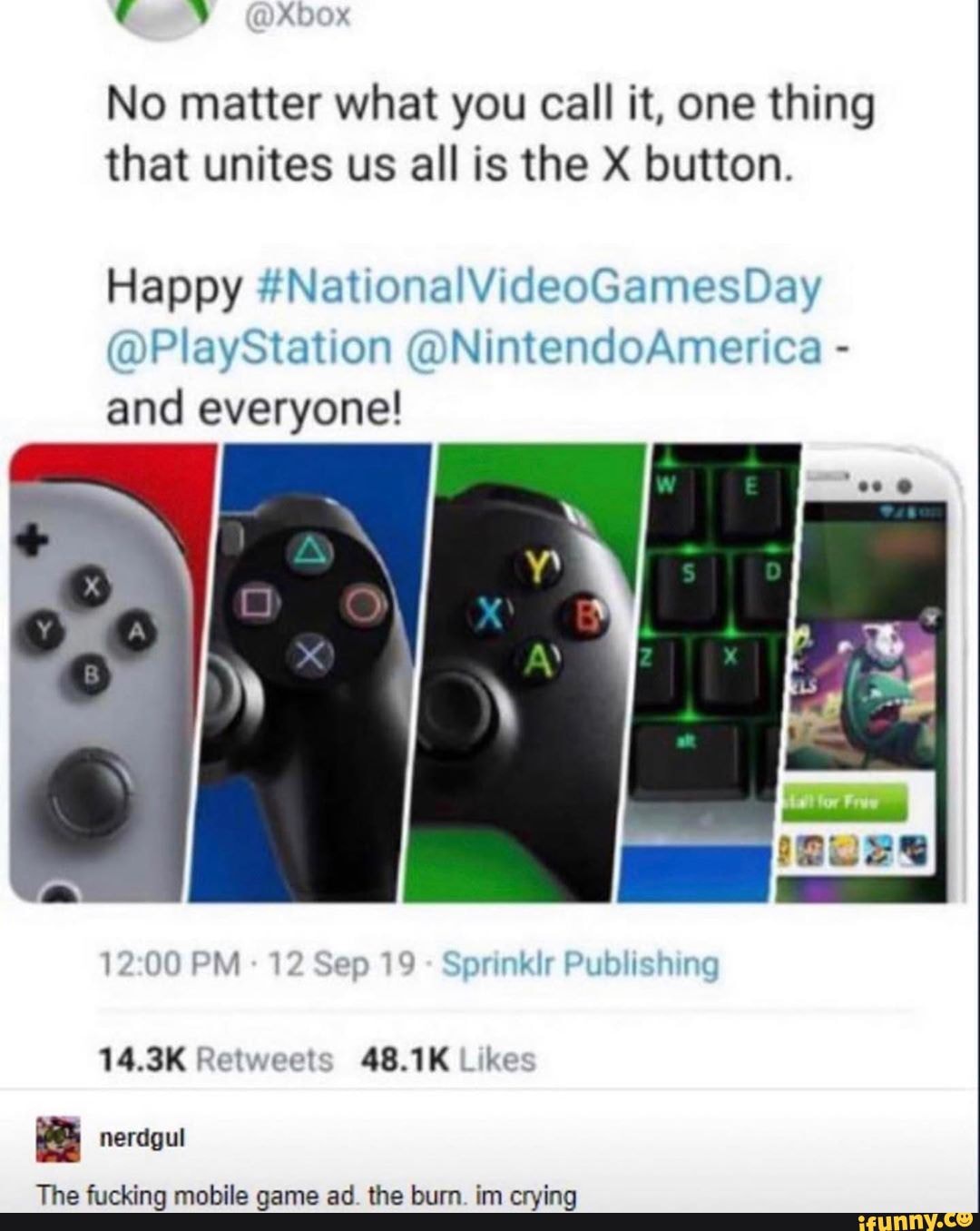 No matter what you call it, one thing that unites us all is the X button.
Happy #NationalVideoGamesDay
@PlayStation @NintendoAmerica -
and everyone!
14.3K Retweets 48.1K Lik"
