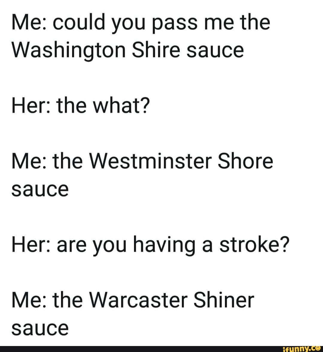 Me could you pass me the Washington Shire sauce Her the what? Me the Westminster Shore sauce