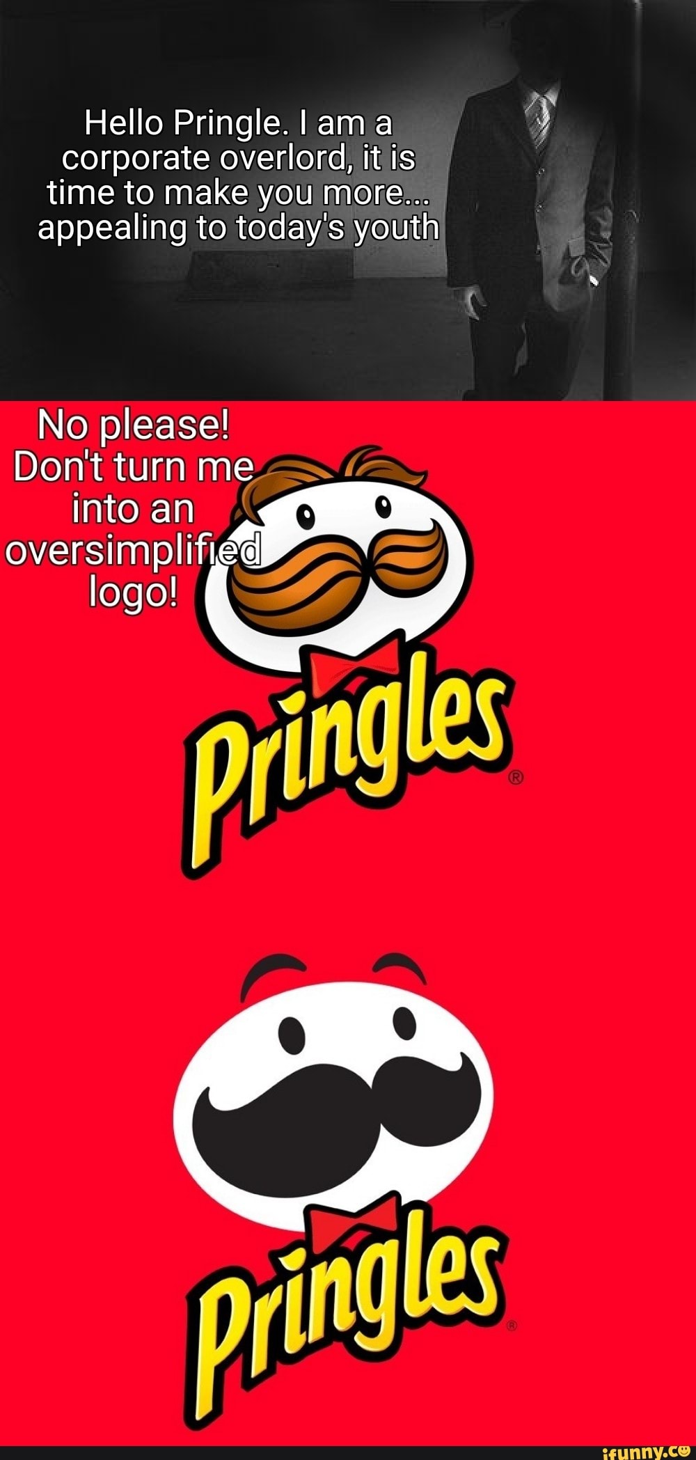 Hello Pringle. I ama corporate overlord, it is time to make you more ...
