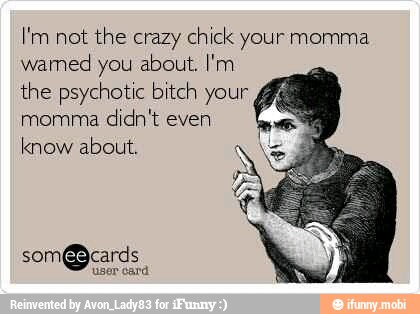 I'm not the crazy chick your momma
warmed you about. I'm
the psychotic bitch your momma
didn't even
know about.