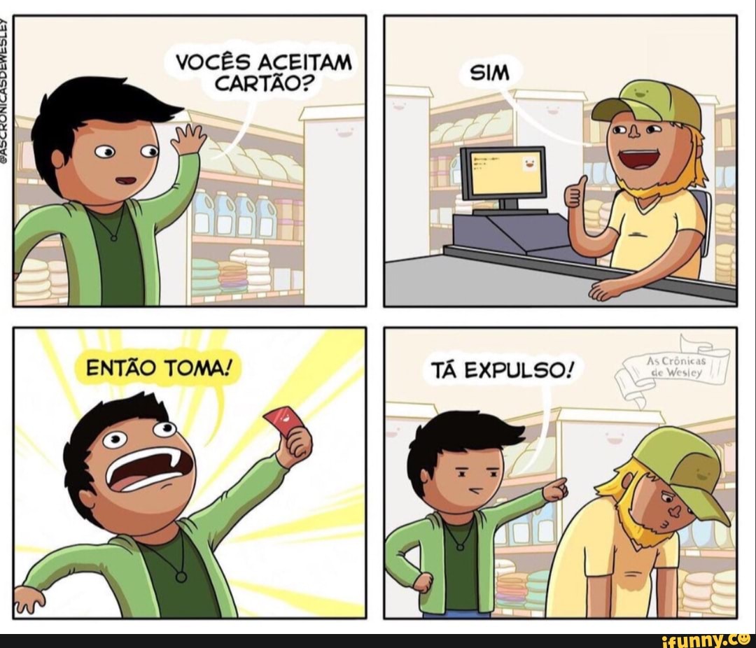 VOCÊS ACEITAM CARTÃO?
ENTÃO TÁ EXPULSO!
