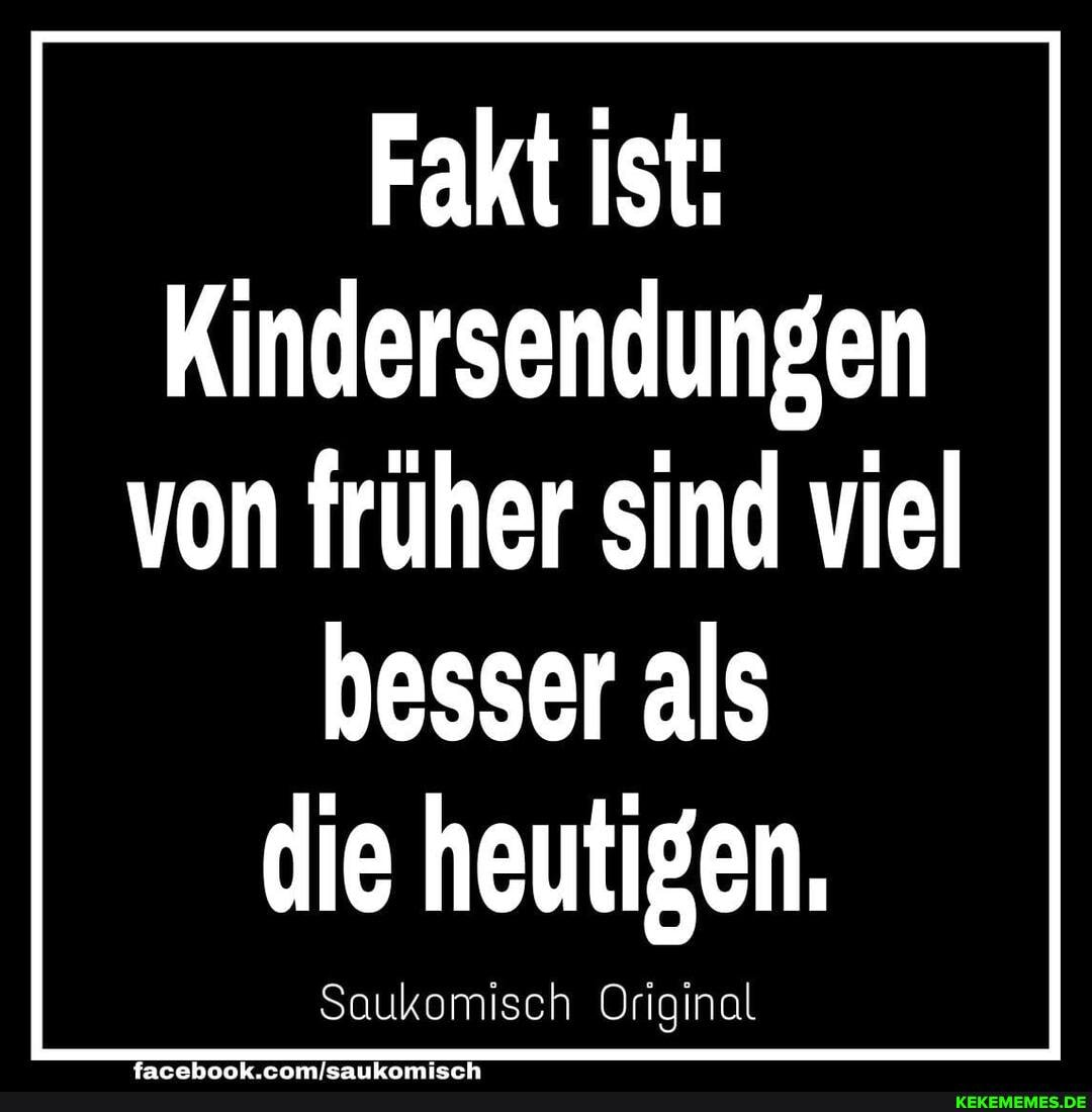 Fakt ist:
Kindersendungen von früher sind viel
besser als die heutigen.
Saukomisch Original
