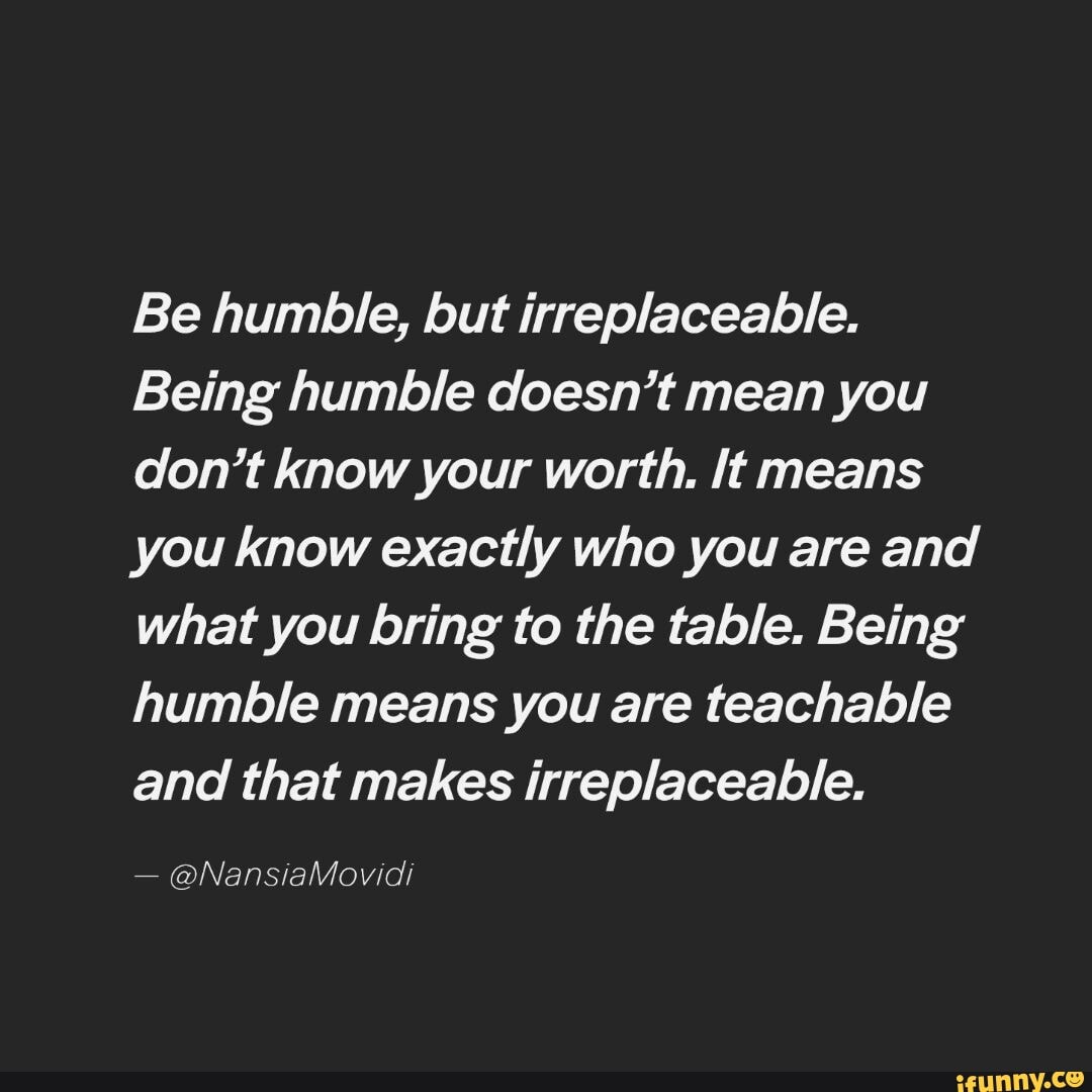 Be humble, but irreplaceable. Being humble doesn't mean you don't know ...