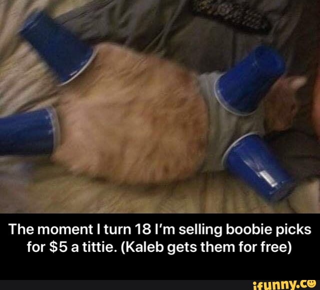 a - The moment I turn 18 I’m selling boobie picks for $5 a tittie. (Kaleb gets them for free)