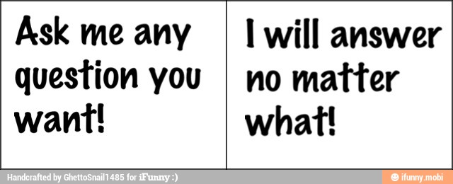 Ask me any
question you
want!
I will answer
no matter
what!