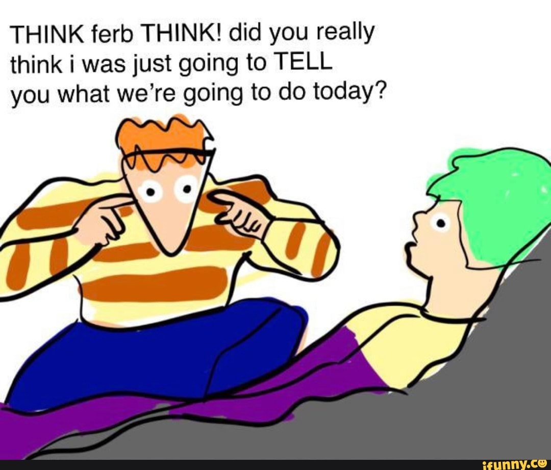 THINK ferb THINK! did you really think i was just going to TELL you what we're going to do today?