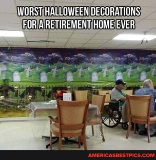 WORST HALLOWEEN DECORATIONS:
FOR A RETIREMENT HOME EVER