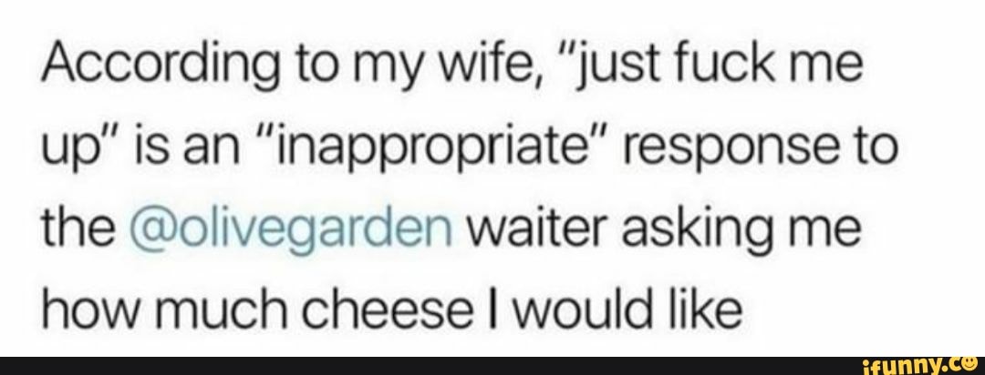 According to my wife, "just fuck me
up" is an "inappropriate" response to
the @olivegarden waiter asking me
how much cheese I would like