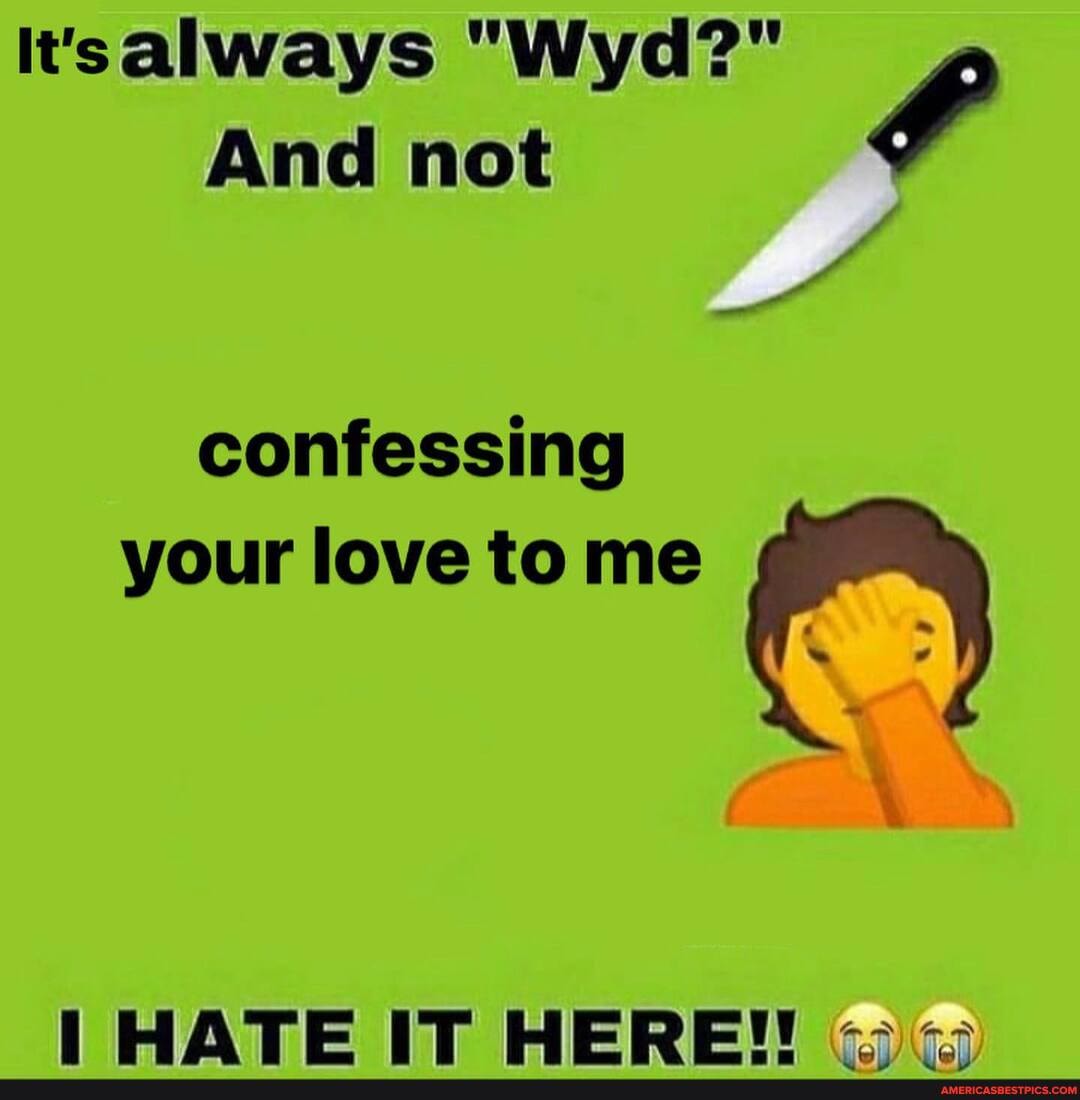 I'salways "Wyd?"
And not
confessing your love to me
HATE IT HERE! -s co