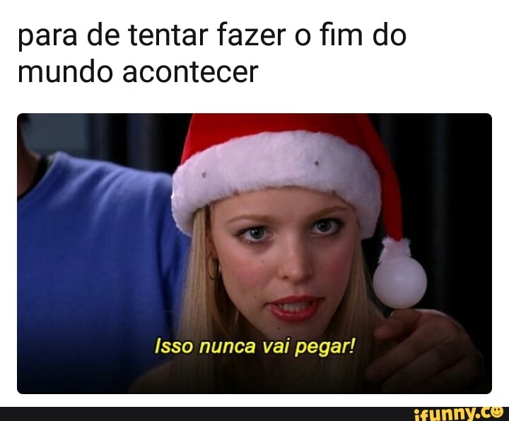 para de tentar fazer o fim do
mundo acontecer
Isso nunca vai pegar!