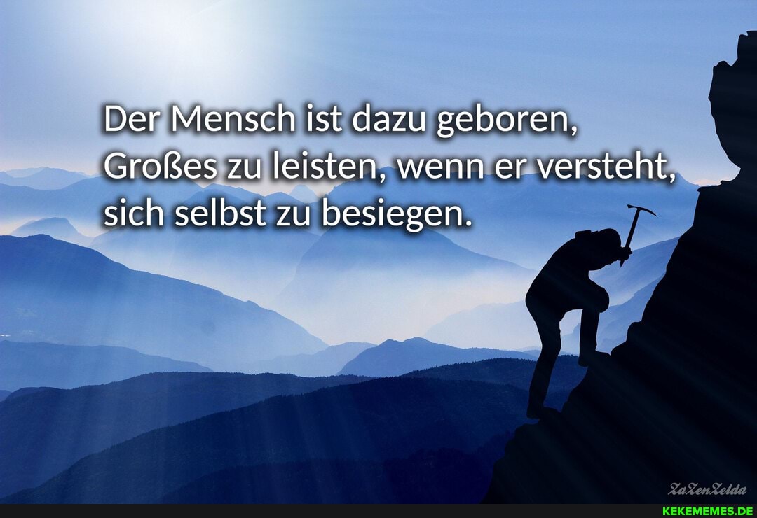 Der Mensch ist dazu geboren,
Großes zu leisten, wenn er versteht, sich selbst zu besiegen.